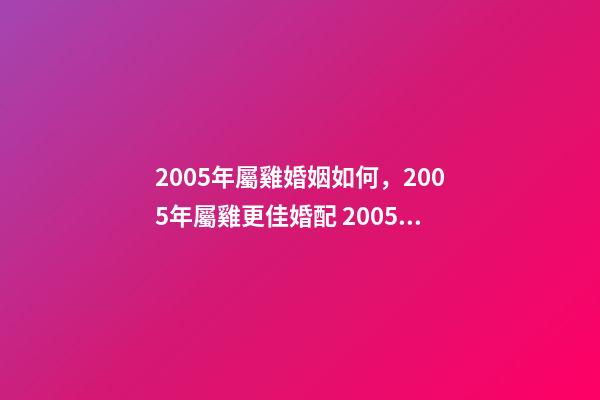 2005年屬雞婚姻如何，2005年屬雞更佳婚配 2005年屬雞女的婚運 2005年屬雞女人一生婚姻-第1張-觀點-玄機派